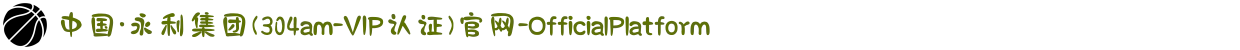 中国·永利集团(304am-VIP认证)官网-OfficialPlatform